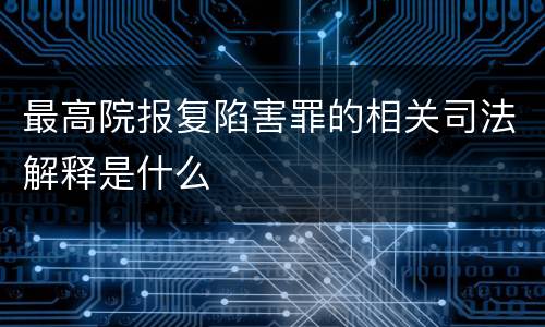 最高院报复陷害罪的相关司法解释是什么