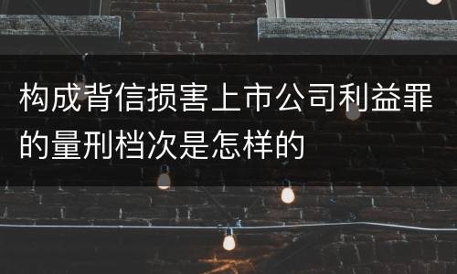构成背信损害上市公司利益罪的量刑档次是怎样的