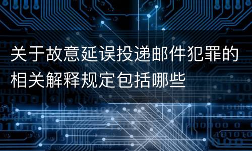 关于故意延误投递邮件犯罪的相关解释规定包括哪些