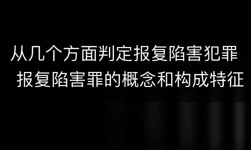 从几个方面判定报复陷害犯罪 报复陷害罪的概念和构成特征