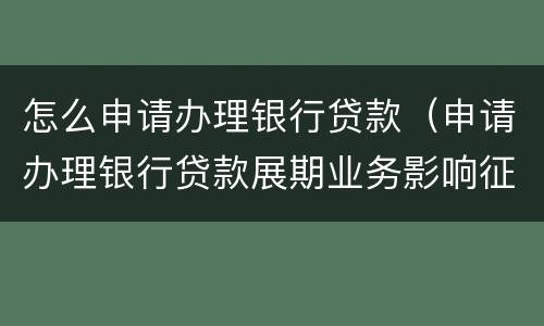 怎么申请办理银行贷款（申请办理银行贷款展期业务影响征信么?）
