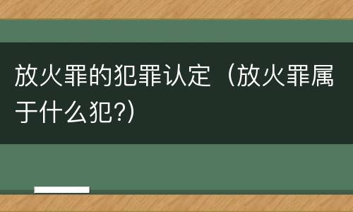 放火罪的犯罪认定（放火罪属于什么犯?）
