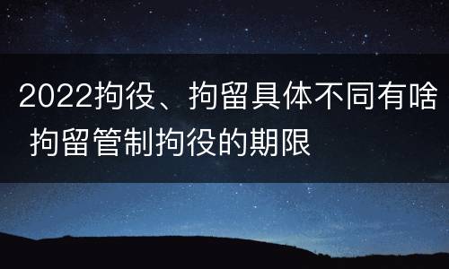 2022拘役、拘留具体不同有啥 拘留管制拘役的期限