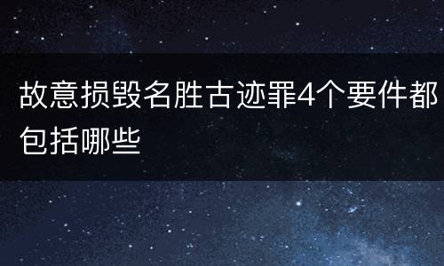 故意损毁名胜古迹罪4个要件都包括哪些