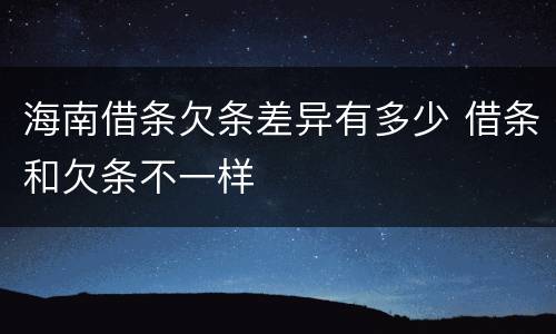 海南借条欠条差异有多少 借条和欠条不一样