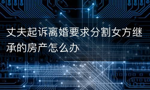 丈夫起诉离婚要求分割女方继承的房产怎么办