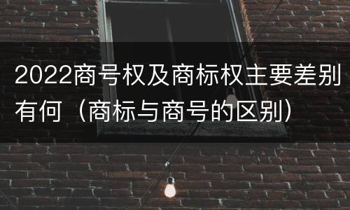 2022商号权及商标权主要差别有何（商标与商号的区别）