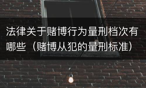 法律关于赌博行为量刑档次有哪些（赌博从犯的量刑标准）