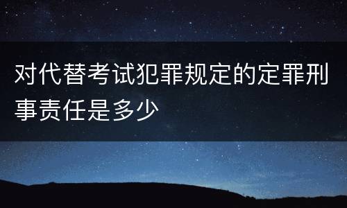 对代替考试犯罪规定的定罪刑事责任是多少