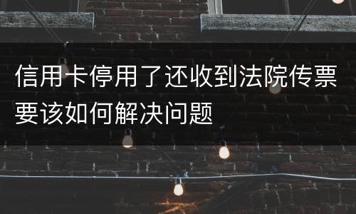 信用卡停用了还收到法院传票要该如何解决问题