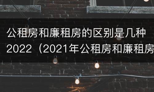 公租房和廉租房的区别是几种2022（2021年公租房和廉租房有什么区别）