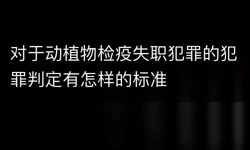 对于动植物检疫失职犯罪的犯罪判定有怎样的标准