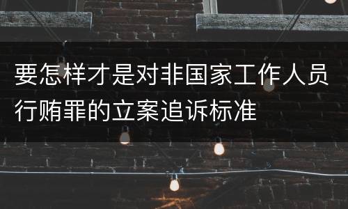 要怎样才是对非国家工作人员行贿罪的立案追诉标准