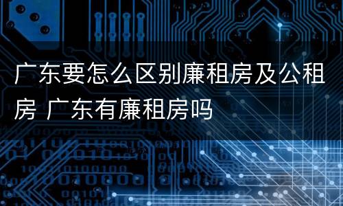 广东要怎么区别廉租房及公租房 广东有廉租房吗