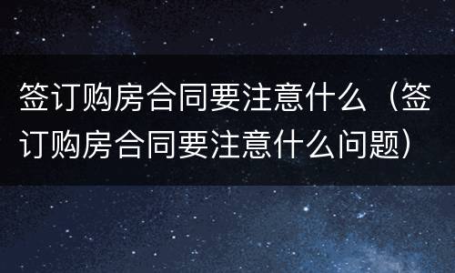 签订购房合同要注意什么（签订购房合同要注意什么问题）