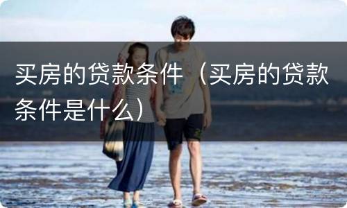 买房的贷款条件（买房的贷款条件是什么）