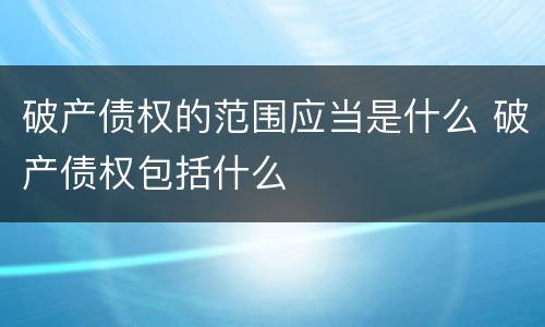 破产债权的范围应当是什么 破产债权包括什么