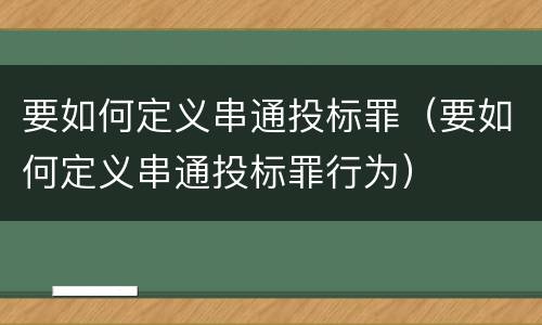 要如何定义串通投标罪（要如何定义串通投标罪行为）