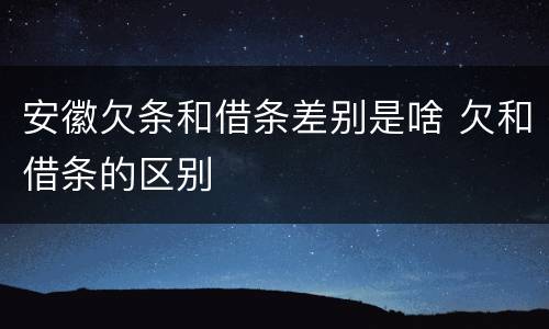 安徽欠条和借条差别是啥 欠和借条的区别