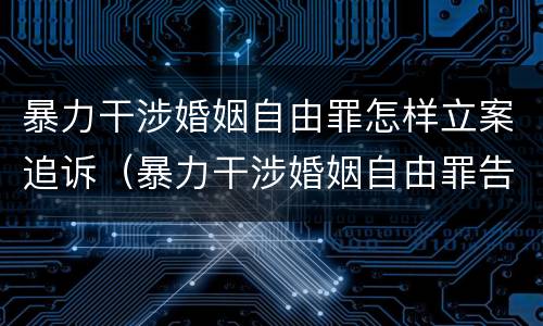 暴力干涉婚姻自由罪怎样立案追诉（暴力干涉婚姻自由罪告诉才处理）