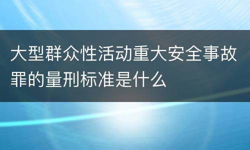 大型群众性活动重大安全事故罪的量刑标准是什么
