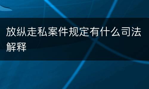 放纵走私案件规定有什么司法解释