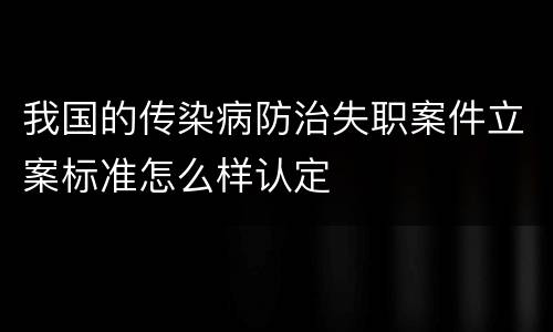 我国的传染病防治失职案件立案标准怎么样认定