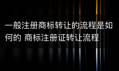 一般注册商标转让的流程是如何的 商标注册证转让流程