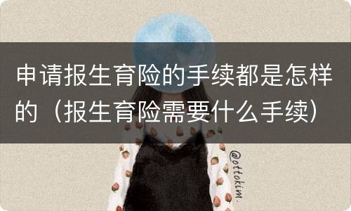 申请报生育险的手续都是怎样的（报生育险需要什么手续）