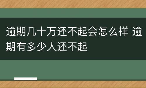逾期几十万还不起会怎么样 逾期有多少人还不起
