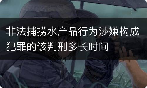 非法捕捞水产品行为涉嫌构成犯罪的该判刑多长时间