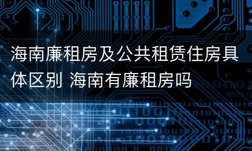 海南廉租房及公共租赁住房具体区别 海南有廉租房吗