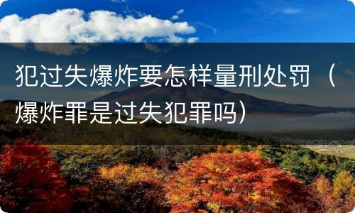 犯过失爆炸要怎样量刑处罚（爆炸罪是过失犯罪吗）