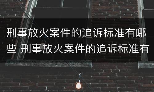 刑事放火案件的追诉标准有哪些 刑事放火案件的追诉标准有哪些内容