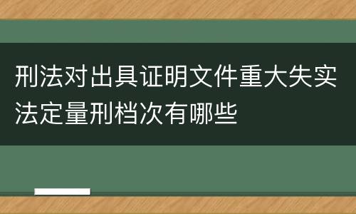 刑法对出具证明文件重大失实法定量刑档次有哪些