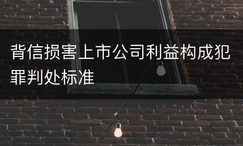 背信损害上市公司利益构成犯罪判处标准