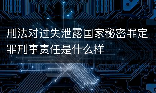 刑法对过失泄露国家秘密罪定罪刑事责任是什么样