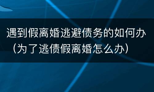 遇到假离婚逃避债务的如何办（为了逃债假离婚怎么办）