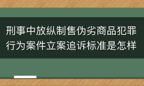 刑事中放纵制售伪劣商品犯罪行为案件立案追诉标准是怎样的