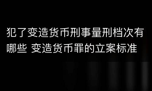 犯了变造货币刑事量刑档次有哪些 变造货币罪的立案标准