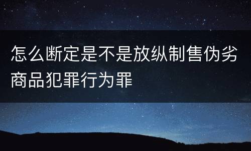 怎么断定是不是放纵制售伪劣商品犯罪行为罪