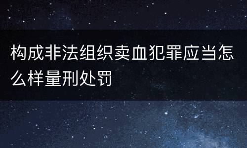 构成非法组织卖血犯罪应当怎么样量刑处罚