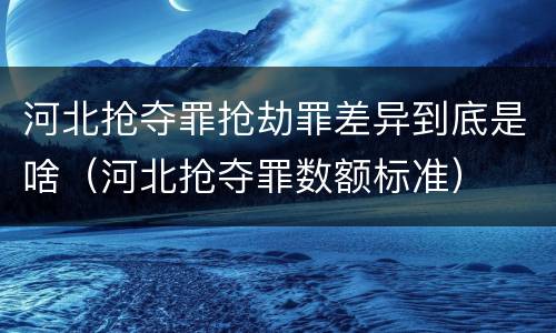 河北抢夺罪抢劫罪差异到底是啥（河北抢夺罪数额标准）