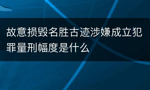 故意损毁名胜古迹涉嫌成立犯罪量刑幅度是什么