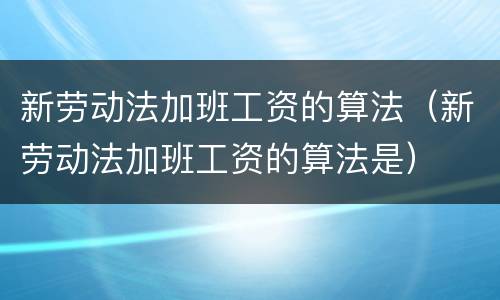 新劳动法加班工资的算法（新劳动法加班工资的算法是）