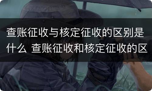 查账征收与核定征收的区别是什么 查账征收和核定征收的区别是什么