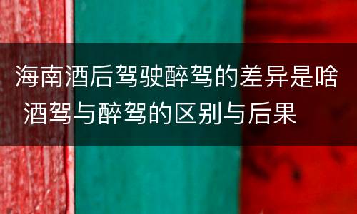 海南酒后驾驶醉驾的差异是啥 酒驾与醉驾的区别与后果