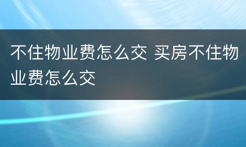 不住物业费怎么交 买房不住物业费怎么交