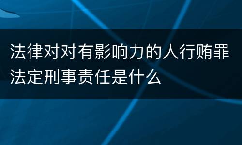 法律对对有影响力的人行贿罪法定刑事责任是什么