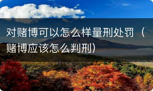 对赌博可以怎么样量刑处罚（赌博应该怎么判刑）